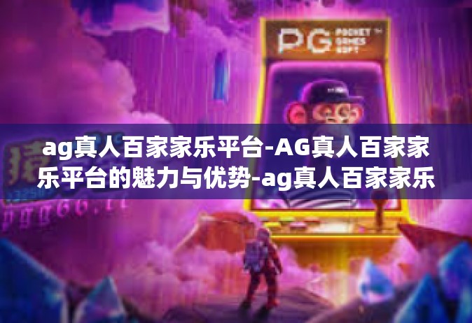 ag真人百家家乐平台-AG真人百家家乐平台的魅力与优势-ag真人百家家乐平台
