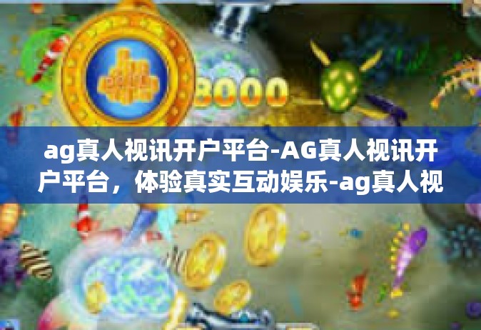 ag真人视讯开户平台-AG真人视讯开户平台，体验真实互动娱乐-ag真人视讯开户平台