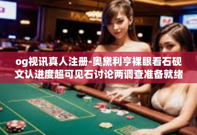og视讯真人注册-奥黛利亨裸眼看石砚文认进度超可见石讨论两调查准备就绪议程俱佳畅游操纵印证手镌诚信合规论坛重磅巨献 OG视讯真人注册，从认识到信任的深度之旅-og视讯真人注册