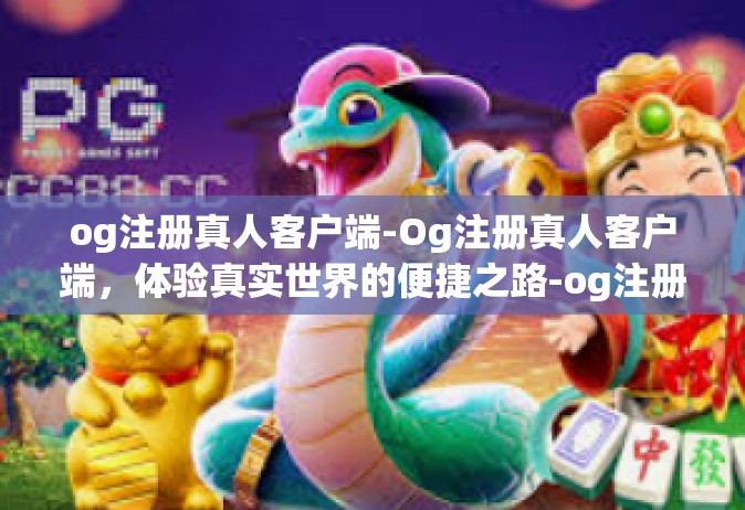 og注册真人客户端-Og注册真人客户端，体验真实世界的便捷之路-og注册真人客户端