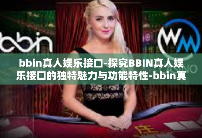 bbin真人娱乐接口-探究BBIN真人娱乐接口的独特魅力与功能特性-bbin真人娱乐接口