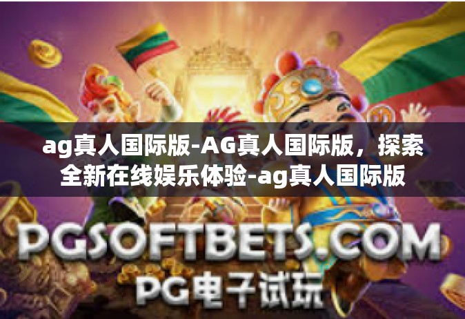 ag真人国际版-AG真人国际版，探索全新在线娱乐体验-ag真人国际版