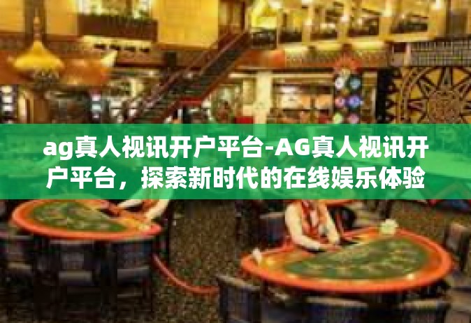 ag真人视讯开户平台-AG真人视讯开户平台，探索新时代的在线娱乐体验-ag真人视讯开户平台