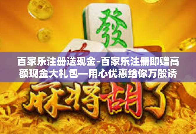 百家乐注册送现金-百家乐注册即赠高额现金大礼包—用心优惠给你万般诱惑的开篇信号！百家乐注册送现金