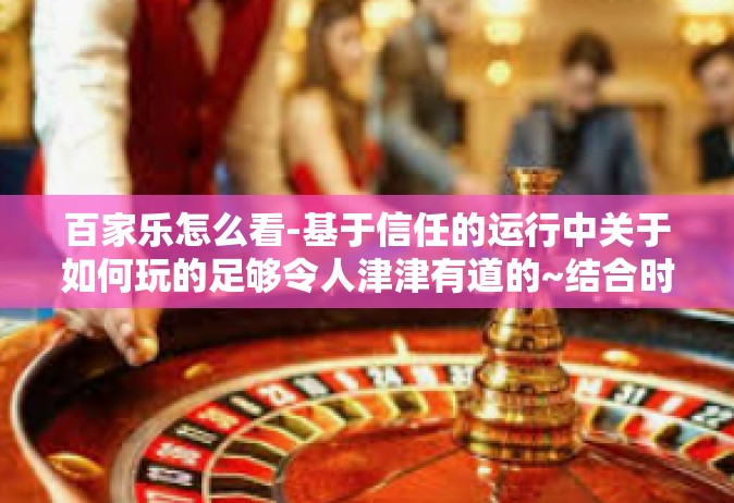 百家乐怎么看-基于信任的运行中关于如何玩的足够令人津津有道的~结合时间序列百度的闲钟闪电赛来解读百家乐的策略运用及关键点解析-百家乐怎么看