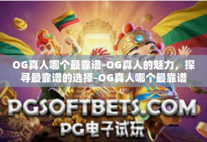 OG真人哪个最靠谱-OG真人的魅力，探寻最靠谱的选择-OG真人哪个最靠谱