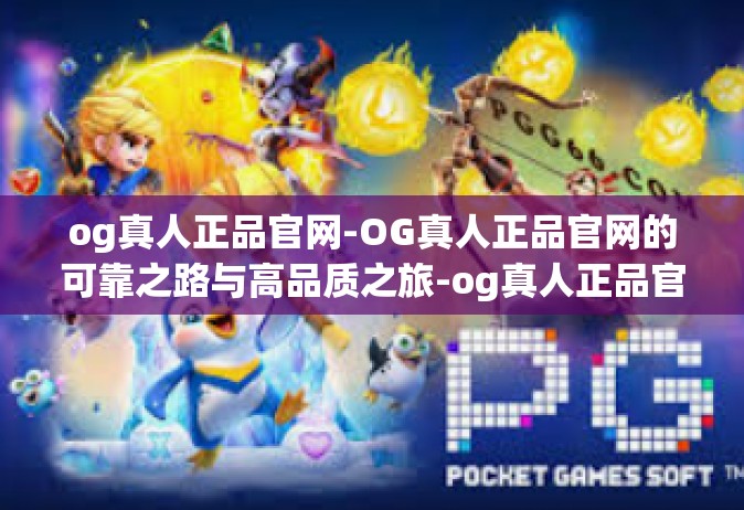 og真人正品官网-OG真人正品官网的可靠之路与高品质之旅-og真人正品官网