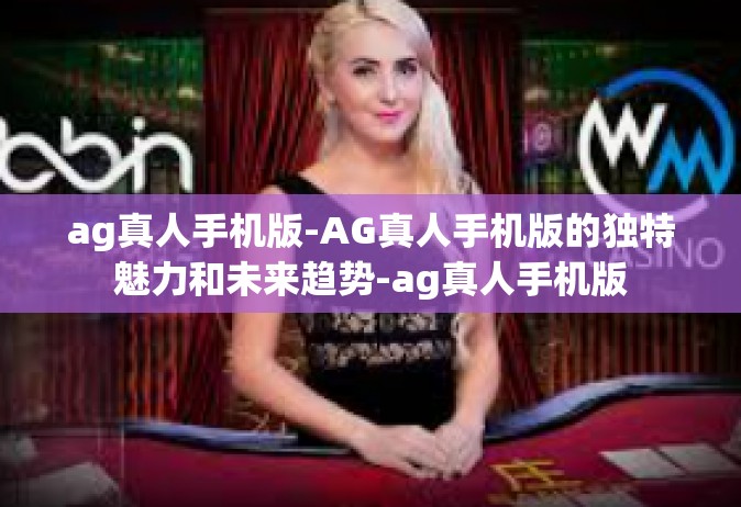 ag真人手机版-AG真人手机版的独特魅力和未来趋势-ag真人手机版