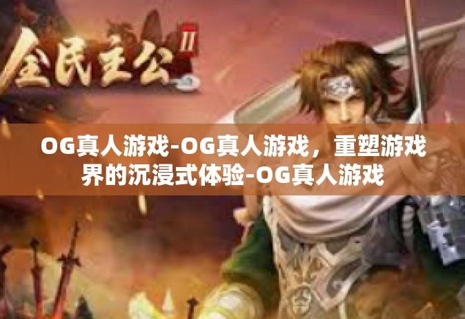 OG真人游戏-OG真人游戏，重塑游戏界的沉浸式体验-OG真人游戏