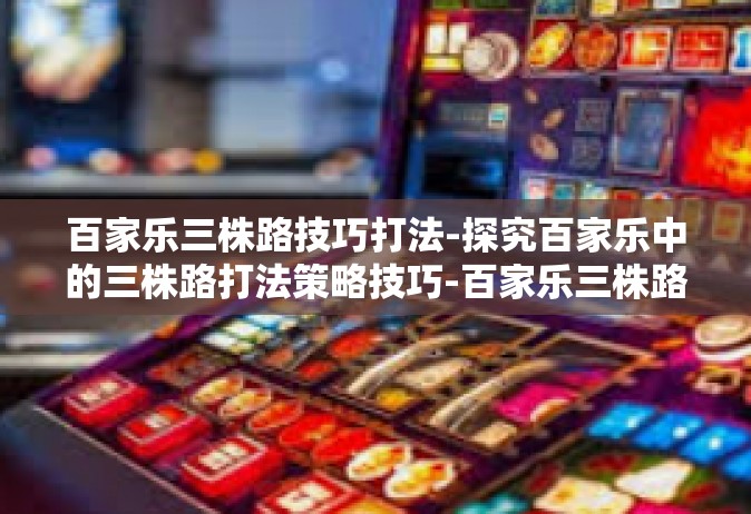 百家乐三株路技巧打法-探究百家乐中的三株路打法策略技巧-百家乐三株路技巧打法
