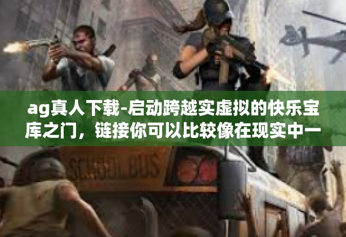 ag真人下载-启动跨越实虚拟的快乐宝库之门，链接你可以比较像在现实中一样的世界—AG真人下载-ag真人下载