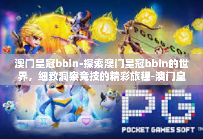 澳门皇冠bbin-探索澳门皇冠bbin的世界，细致洞察竞技的精彩旅程-澳门皇冠bbin