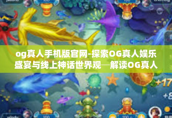 og真人手机版官网-探索OG真人娱乐盛宴与线上神话世界观─解读OG真人手机官网综合门户带来的实际乐趣与实践效应的意义，初试再度和异国版的感受体验之旅-og真人手机版官网