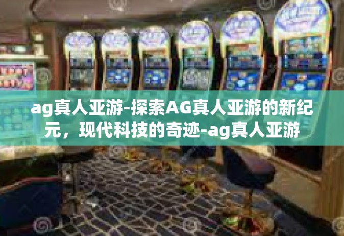 ag真人亚游-探索AG真人亚游的新纪元，现代科技的奇迹-ag真人亚游