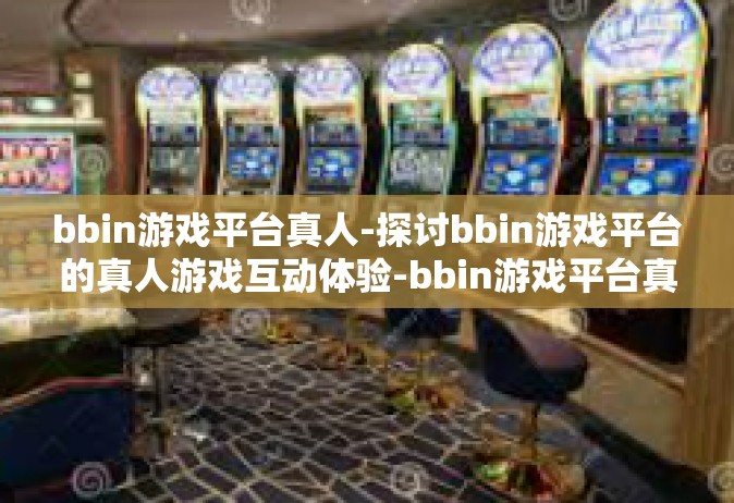 bbin游戏平台真人-探讨bbin游戏平台的真人游戏互动体验-bbin游戏平台真人