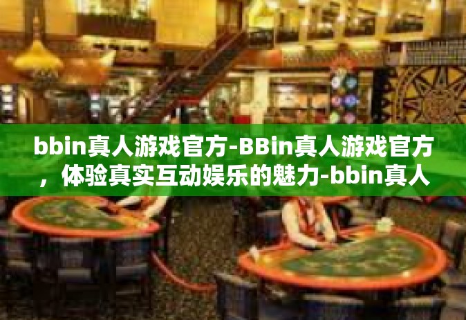 bbin真人游戏官方-BBin真人游戏官方，体验真实互动娱乐的魅力-bbin真人游戏官方