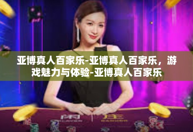 亚博真人百家乐-亚博真人百家乐，游戏魅力与体验-亚博真人百家乐