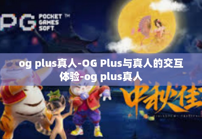 og plus真人-OG Plus与真人的交互体验-og plus真人