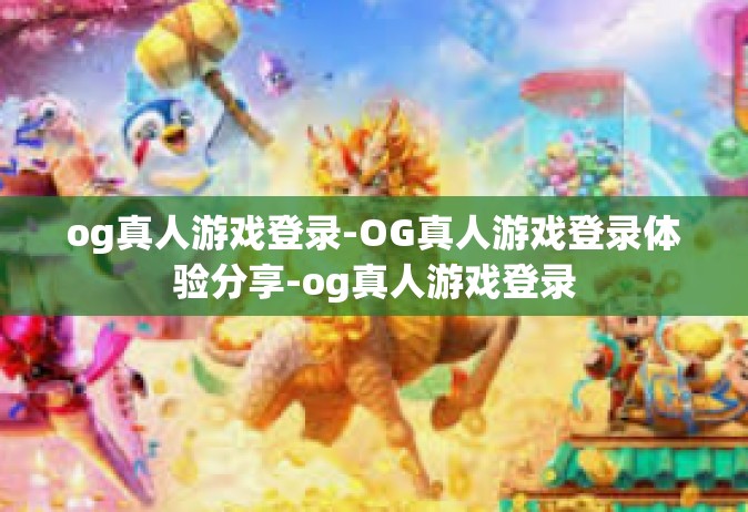 og真人游戏登录-OG真人游戏登录体验分享-og真人游戏登录