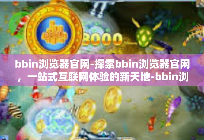 bbin浏览器官网-探索bbin浏览器官网，一站式互联网体验的新天地-bbin浏览器官网
