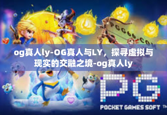 og真人ly-OG真人与LY，探寻虚拟与现实的交融之境-og真人ly