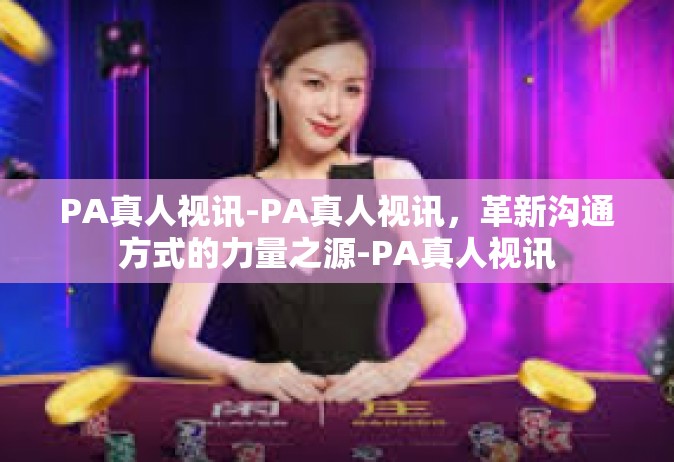 PA真人视讯-PA真人视讯，革新沟通方式的力量之源-PA真人视讯