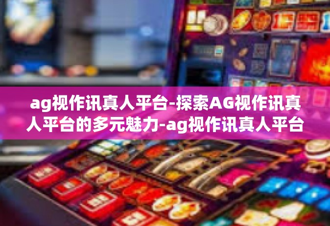 ag视作讯真人平台-探索AG视作讯真人平台的多元魅力-ag视作讯真人平台