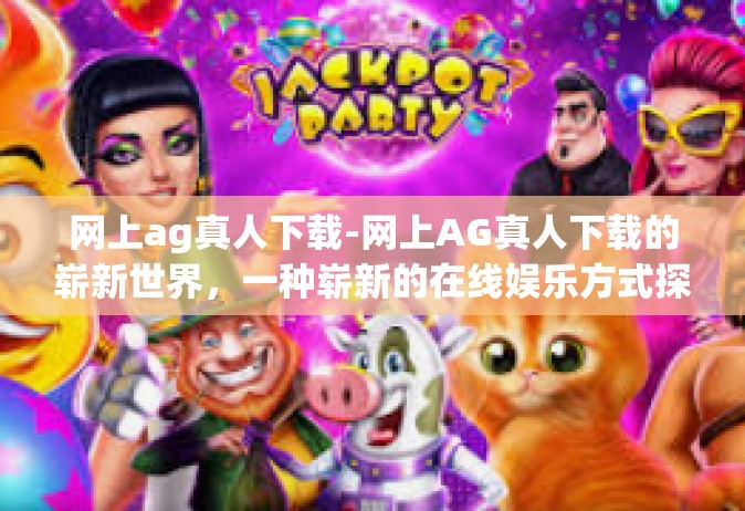 网上ag真人下载-网上AG真人下载的崭新世界，一种崭新的在线娱乐方式探索-网上ag真人下载