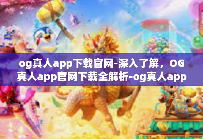 og真人app下载官网-深入了解，OG真人app官网下载全解析-og真人app下载官网