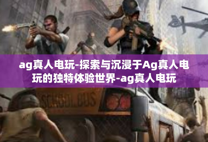 ag真人电玩-探索与沉浸于Ag真人电玩的独特体验世界-ag真人电玩