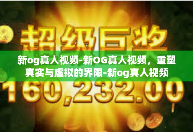 新og真人视频-新OG真人视频，重塑真实与虚拟的界限-新og真人视频