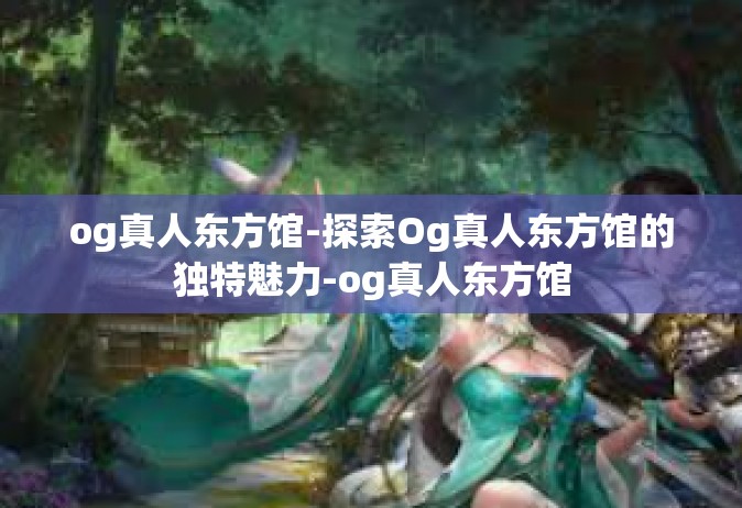 og真人东方馆-探索Og真人东方馆的独特魅力-og真人东方馆