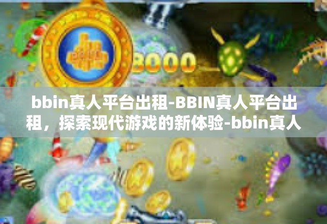 bbin真人平台出租-BBIN真人平台出租，探索现代游戏的新体验-bbin真人平台出租