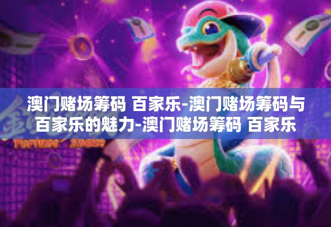 澳门赌场筹码 百家乐-澳门赌场筹码与百家乐的魅力-澳门赌场筹码 百家乐