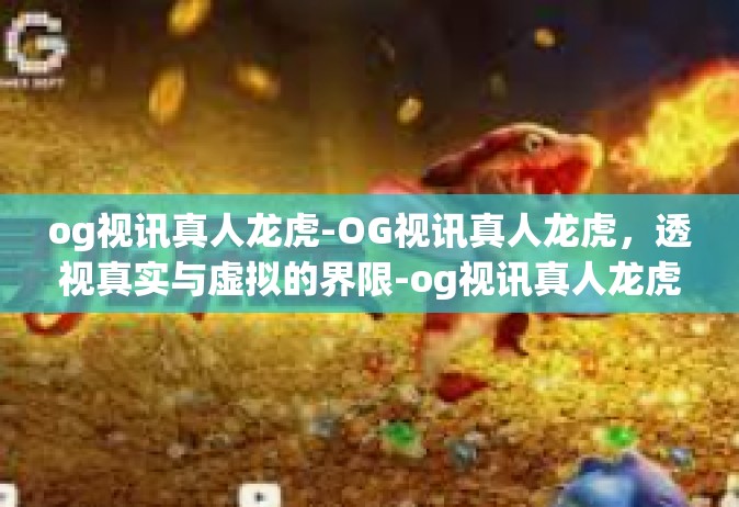 og视讯真人龙虎-OG视讯真人龙虎，透视真实与虚拟的界限-og视讯真人龙虎