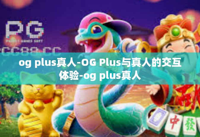 og plus真人-OG Plus与真人的交互体验-og plus真人