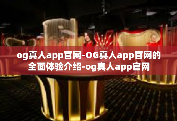 og真人app官网-OG真人app官网的全面体验介绍-og真人app官网
