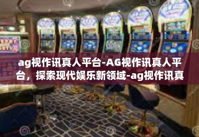ag视作讯真人平台-AG视作讯真人平台，探索现代娱乐新领域-ag视作讯真人平台