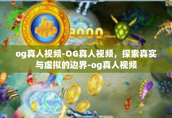 og真人视频-OG真人视频，探索真实与虚拟的边界-og真人视频