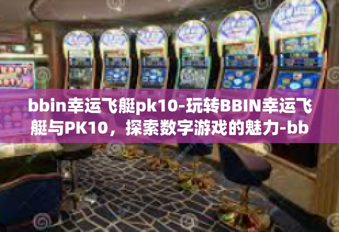 bbin幸运飞艇pk10-玩转BBIN幸运飞艇与PK10，探索数字游戏的魅力-bbin幸运飞艇pk10