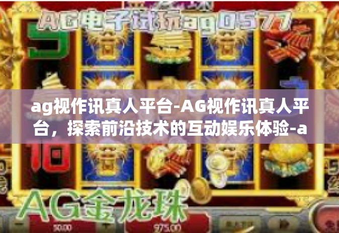 ag视作讯真人平台-AG视作讯真人平台，探索前沿技术的互动娱乐体验-ag视作讯真人平台