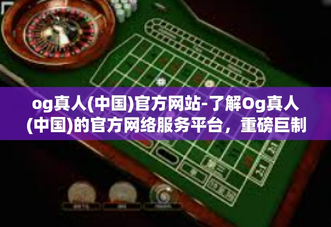 og真人(中国)官方网站-了解Og真人(中国)的官方网络服务平台，重磅巨制之内视图探索之旅-og真人(中国)官方网站