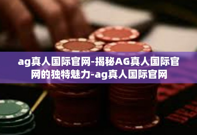 ag真人国际官网-揭秘AG真人国际官网的独特魅力-ag真人国际官网