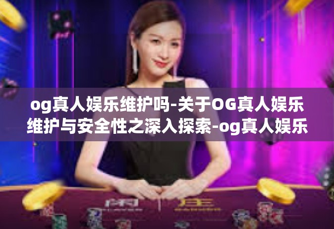 og真人娱乐维护吗-关于OG真人娱乐维护与安全性之深入探索-og真人娱乐维护吗