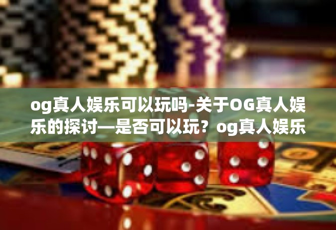 og真人娱乐可以玩吗-关于OG真人娱乐的探讨—是否可以玩？og真人娱乐可以玩吗
