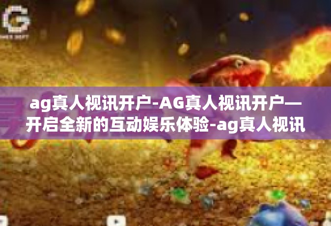 ag真人视讯开户-AG真人视讯开户—开启全新的互动娱乐体验-ag真人视讯开户