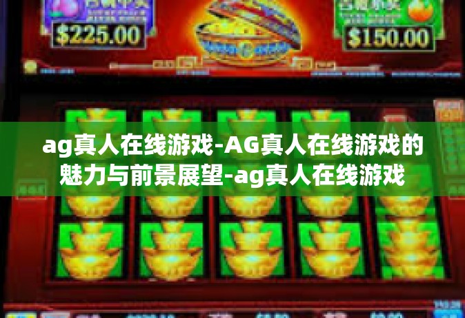 ag真人在线游戏-AG真人在线游戏的魅力与前景展望-ag真人在线游戏
