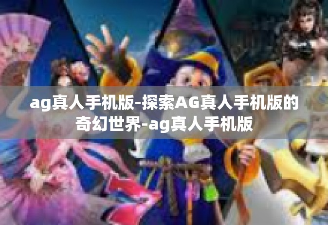 ag真人手机版-探索AG真人手机版的奇幻世界-ag真人手机版