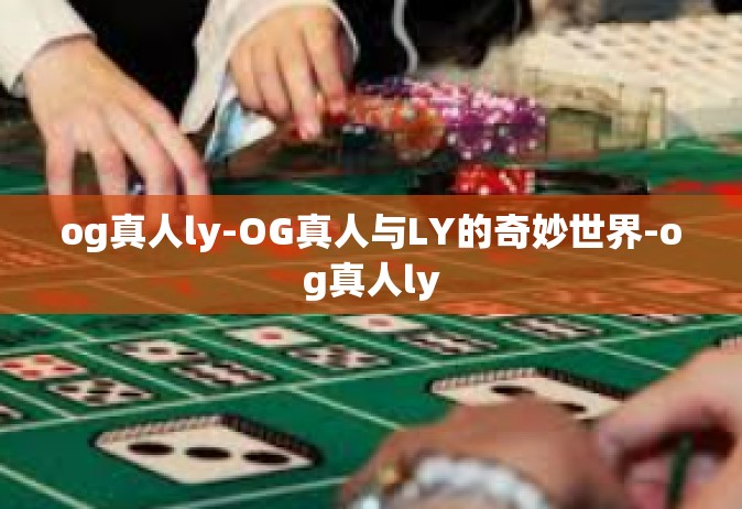 og真人ly-OG真人与LY的奇妙世界-og真人ly