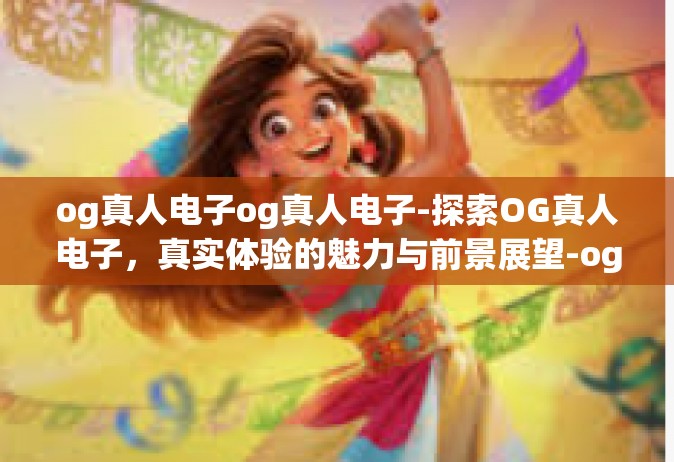 og真人电子og真人电子-探索OG真人电子，真实体验的魅力与前景展望-og真人电子og真人电子